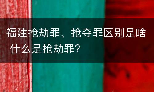 福建抢劫罪、抢夺罪区别是啥 什么是抢劫罪?