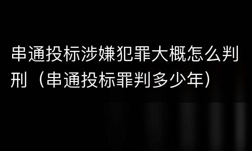 串通投标涉嫌犯罪大概怎么判刑（串通投标罪判多少年）