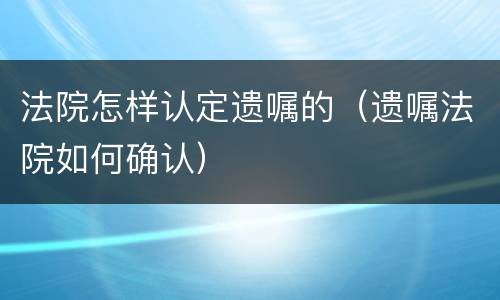法院怎样认定遗嘱的（遗嘱法院如何确认）