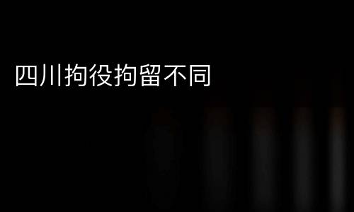 四川拘役拘留不同