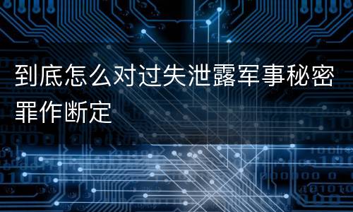 到底怎么对过失泄露军事秘密罪作断定