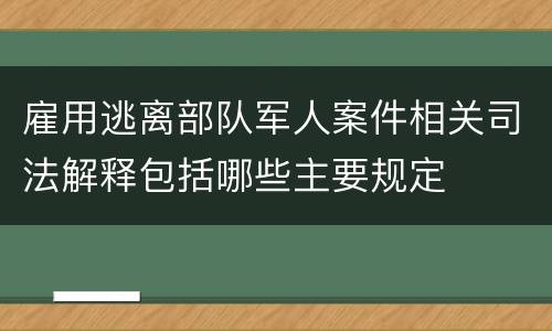 雇用逃离部队军人案件相关司法解释包括哪些主要规定