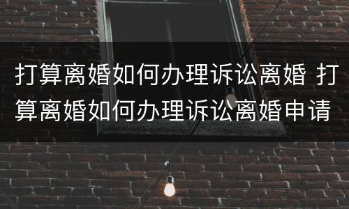 打算离婚如何办理诉讼离婚 打算离婚如何办理诉讼离婚申请