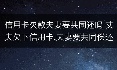 信用卡欠款夫妻要共同还吗 丈夫欠下信用卡,夫妻要共同偿还?