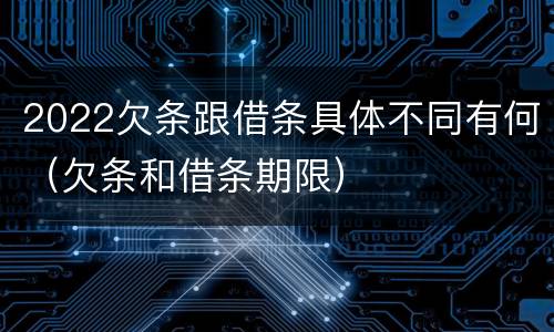 2022欠条跟借条具体不同有何（欠条和借条期限）