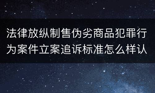 法律放纵制售伪劣商品犯罪行为案件立案追诉标准怎么样认定