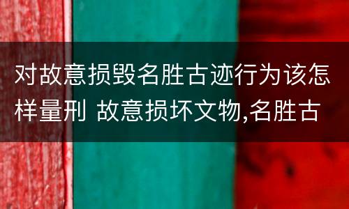 对故意损毁名胜古迹行为该怎样量刑 故意损坏文物,名胜古迹行为
