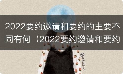 2022要约邀请和要约的主要不同有何（2022要约邀请和要约的主要不同有何区别）