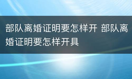 部队离婚证明要怎样开 部队离婚证明要怎样开具