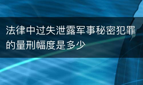 法律中过失泄露军事秘密犯罪的量刑幅度是多少