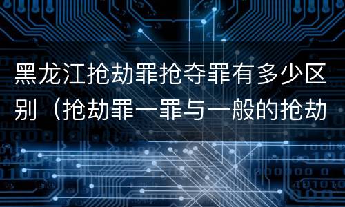 黑龙江抢劫罪抢夺罪有多少区别（抢劫罪一罪与一般的抢劫罪区别）