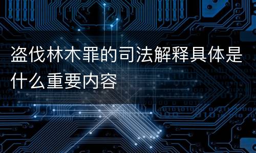 盗伐林木罪的司法解释具体是什么重要内容