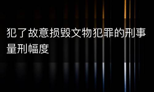 犯了故意损毁文物犯罪的刑事量刑幅度