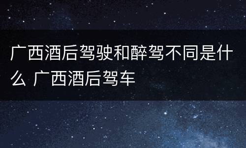 广西酒后驾驶和醉驾不同是什么 广西酒后驾车