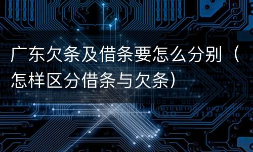 广东欠条及借条要怎么分别（怎样区分借条与欠条）
