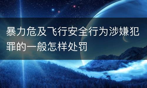 暴力危及飞行安全行为涉嫌犯罪的一般怎样处罚