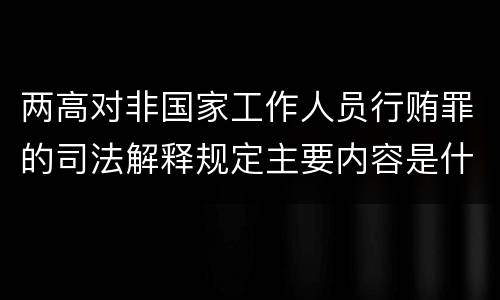 两高对非国家工作人员行贿罪的司法解释规定主要内容是什么