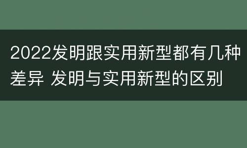 2022发明跟实用新型都有几种差异 发明与实用新型的区别