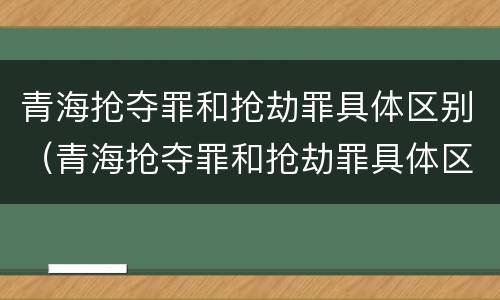 青海抢夺罪和抢劫罪具体区别（青海抢夺罪和抢劫罪具体区别是什么）