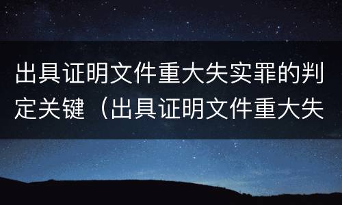 出具证明文件重大失实罪的判定关键（出具证明文件重大失实罪的判定关键是什么）