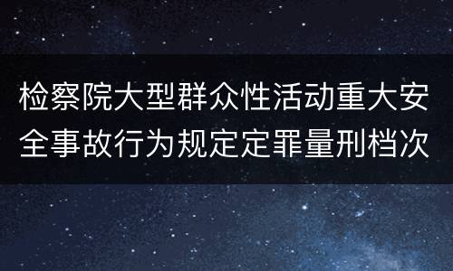 检察院大型群众性活动重大安全事故行为规定定罪量刑档次有哪些