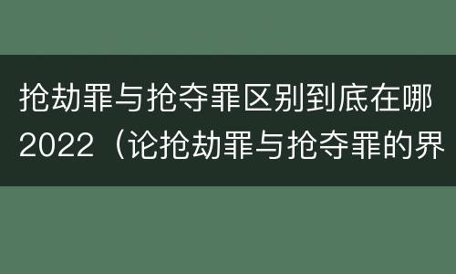 抢劫罪与抢夺罪区别到底在哪2022（论抢劫罪与抢夺罪的界限）