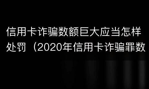 信用卡诈骗数额巨大应当怎样处罚（2020年信用卡诈骗罪数额标准）