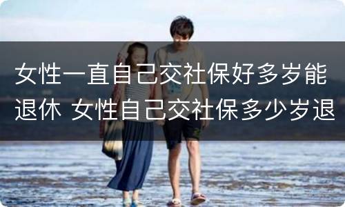 女性一直自己交社保好多岁能退休 女性自己交社保多少岁退休