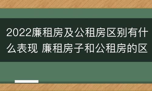 2022廉租房及公租房区别有什么表现 廉租房子和公租房的区别