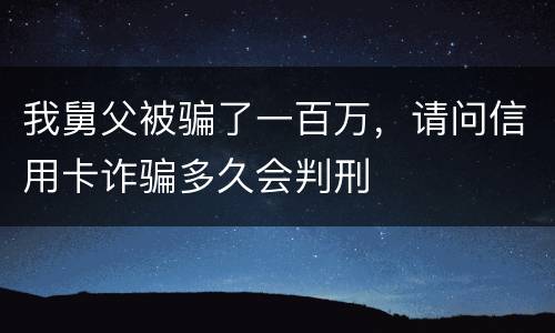 我舅父被骗了一百万，请问信用卡诈骗多久会判刑