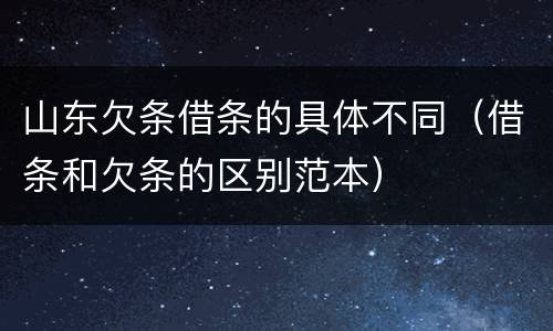 山东欠条借条的具体不同（借条和欠条的区别范本）