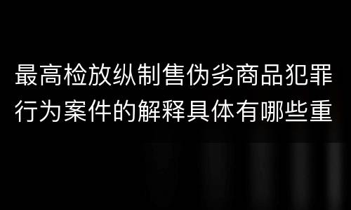 最高检放纵制售伪劣商品犯罪行为案件的解释具体有哪些重要内容