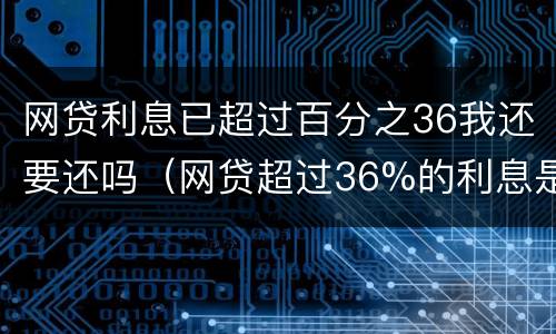 网贷利息已超过百分之36我还要还吗（网贷超过36%的利息是否可以要求返还）