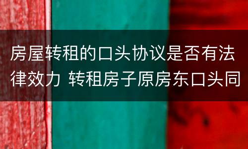 房屋转租的口头协议是否有法律效力 转租房子原房东口头同意