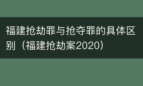 福建抢劫罪与抢夺罪的具体区别（福建抢劫案2020）