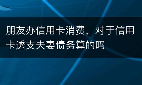 朋友办信用卡消费，对于信用卡透支夫妻债务算的吗