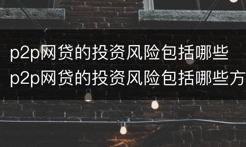 p2p网贷的投资风险包括哪些 p2p网贷的投资风险包括哪些方面