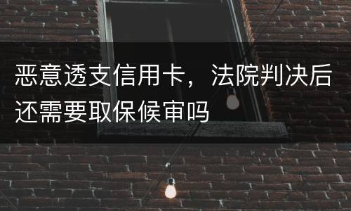 恶意透支信用卡，法院判决后还需要取保候审吗