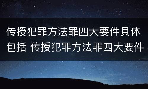 传授犯罪方法罪四大要件具体包括 传授犯罪方法罪四大要件具体包括