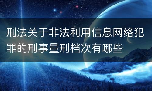 刑法关于非法利用信息网络犯罪的刑事量刑档次有哪些