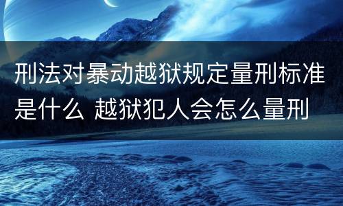 刑法对暴动越狱规定量刑标准是什么 越狱犯人会怎么量刑