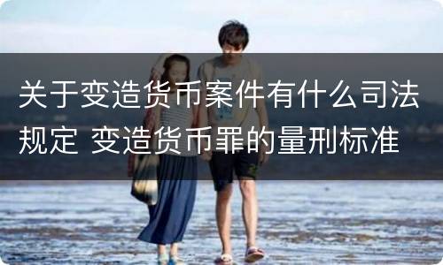 关于变造货币案件有什么司法规定 变造货币罪的量刑标准