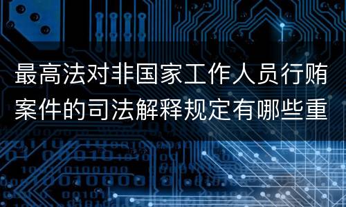 最高法对非国家工作人员行贿案件的司法解释规定有哪些重要内容