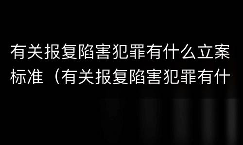 有关报复陷害犯罪有什么立案标准（有关报复陷害犯罪有什么立案标准规定）