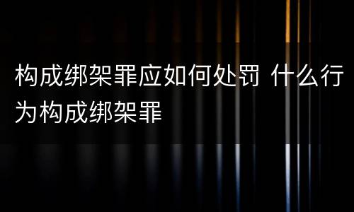 构成绑架罪应如何处罚 什么行为构成绑架罪
