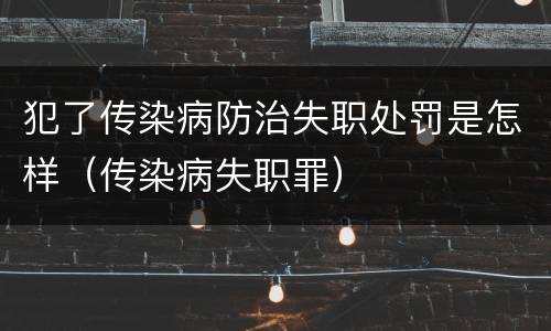 犯了传染病防治失职处罚是怎样（传染病失职罪）