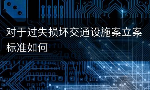 对于过失损坏交通设施案立案标准如何