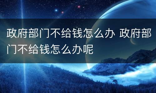 政府部门不给钱怎么办 政府部门不给钱怎么办呢