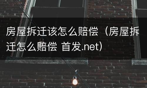 房屋拆迁该怎么赔偿（房屋拆迁怎么赔偿 首发.net）