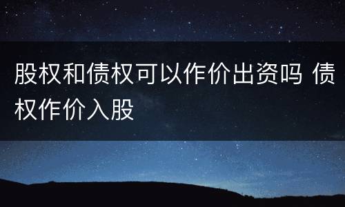 股权和债权可以作价出资吗 债权作价入股